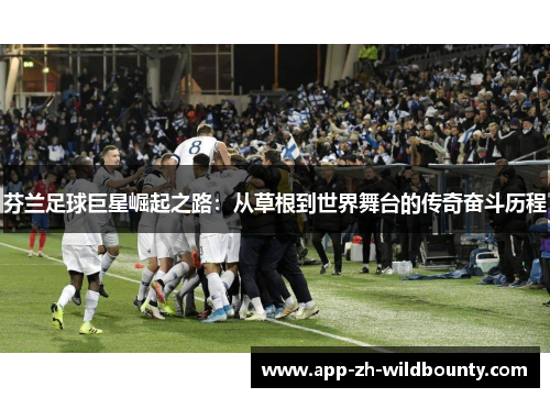芬兰足球巨星崛起之路：从草根到世界舞台的传奇奋斗历程