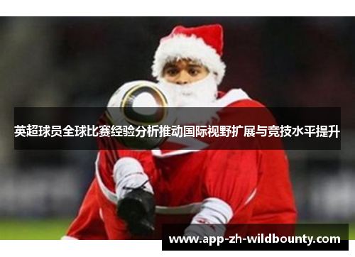 英超球员全球比赛经验分析推动国际视野扩展与竞技水平提升