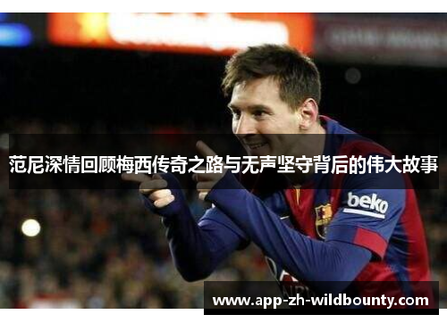 范尼深情回顾梅西传奇之路与无声坚守背后的伟大故事