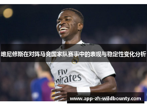 维尼修斯在对阵马竞国家队赛事中的表现与稳定性变化分析