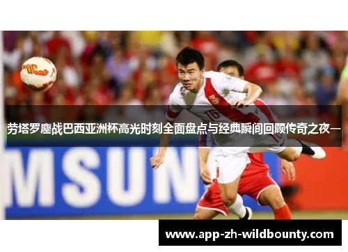 劳塔罗鏖战巴西亚洲杯高光时刻全面盘点与经典瞬间回顾传奇之夜一