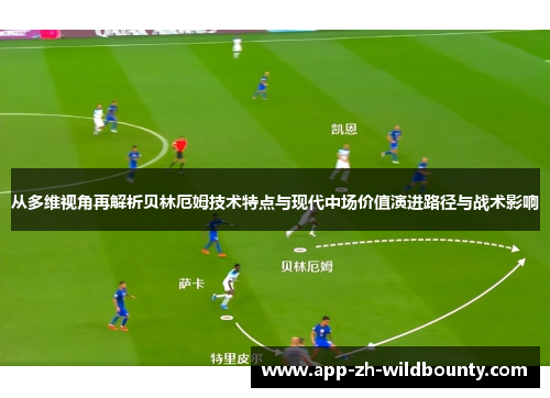 从多维视角再解析贝林厄姆技术特点与现代中场价值演进路径与战术影响