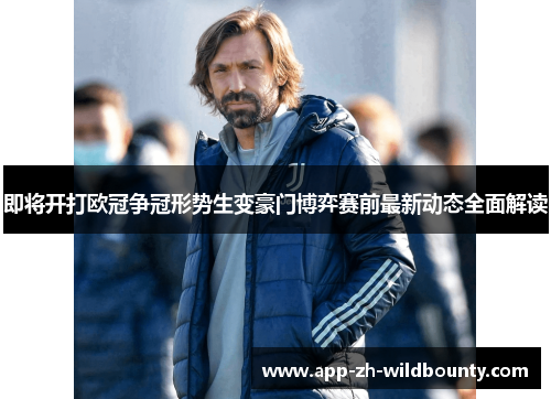 即将开打欧冠争冠形势生变豪门博弈赛前最新动态全面解读