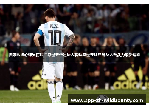 国家队核心球员伤停汇总世界各足坛大将缺席世界杯热身及大赛战力最新追踪