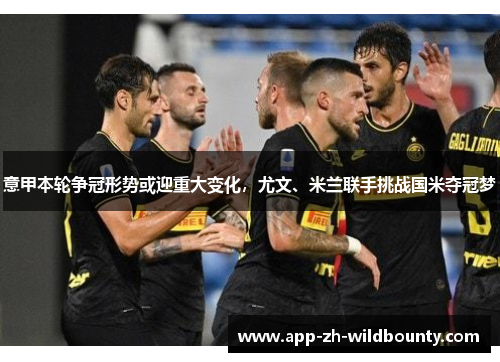 意甲本轮争冠形势或迎重大变化，尤文、米兰联手挑战国米夺冠梦