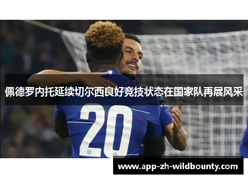 佩德罗内托延续切尔西良好竞技状态在国家队再展风采