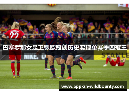 巴塞罗那女足卫冕欧冠创历史实现单赛季四冠王
