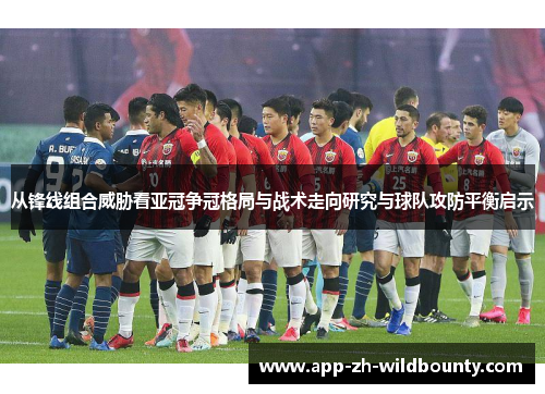 从锋线组合威胁看亚冠争冠格局与战术走向研究与球队攻防平衡启示